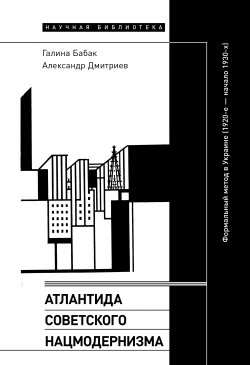 Книга "Атлантида советского нацмодернизма. Формальный метод в Украине (1920-е – начало 1930-х)" – Галина Бабак, Александр Дмитриев, 2021