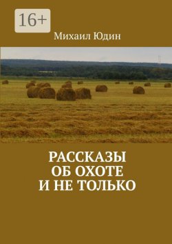 Книга "Рассказы об охоте и не только. Рассказы" – Михаил Юдин