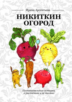 Книга "Никиткин огород. Познавательные истории о растениях и не только" – Ирина Арсентьева