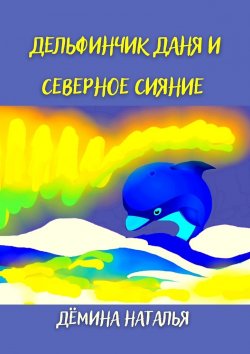 Книга "Дельфинчик Даня и северное сияние" – Наталья Дёмина