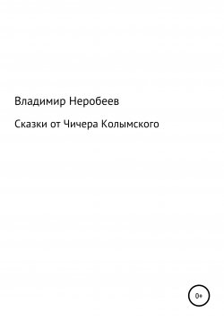 Книга "Сказки от Чичера Колымского" – Владимир Неробеев, 2021
