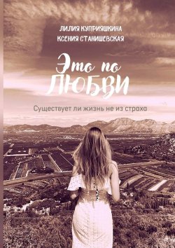 Книга "Это по любви. Существует ли жизнь не из страха" – Лилия Куприяшкина, Ксения Станишевская