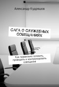 Сага о служебных совещаниях. Как правильно готовить, проводить и контролировать совещания (Александр Кудряшов)