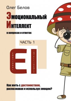 Книга "Эмоциональный Интеллект в вопросах и ответах. Часть 1. Как жить с достоинством, распознавая и используя эмоции?" – Олег Белов