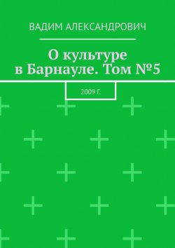 Книга "О культуре в Барнауле. Том №5. 2009 г." – Вадим Александрович