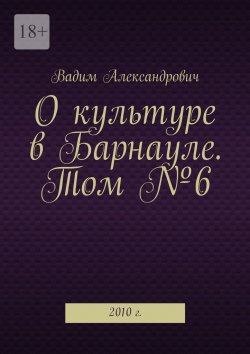 Книга "О культуре в Барнауле. Том №6. 2010 г." – Вадим Александрович