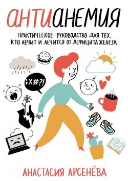 Книга "Антианемия. Практическое руководство для тех, кто лечит и лечится от дефицита железа" – Анастасия Арсенёва