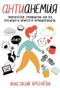 Антианемия. Практическое руководство для тех, кто лечит и лечится от дефицита железа (Анастасия Арсенёва)