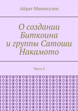 Книга "О создании Биткоина и группы Сатоши Накамото. Часть 2" – Айрат Минихузин