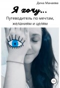 Я хочу… Путеводитель по мечтам, желаниям и целям (Дина Манаева, 2021)