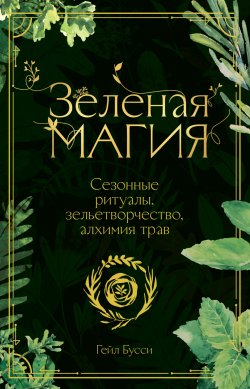 Книга "Зеленая магия. Сезонные ритуалы, зельетворчество, алхимия трав" {Мистическая (МИФ)} – Гейл Бусси, 2020