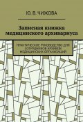 Записная книжка медицинского архивариуса. Практическое руководство для сотрудников архивов медицинских организаций (Ю. Чижова)