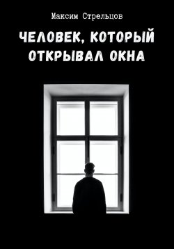 Книга "Человек, который открывал окна" – Максим Стрельцов, 2021