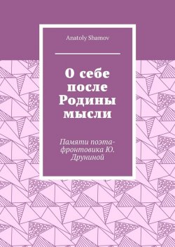 Книга "О себе после Родины мысли. Памяти поэта-фронтовика Ю. Друниной" – Anatoly Shamov