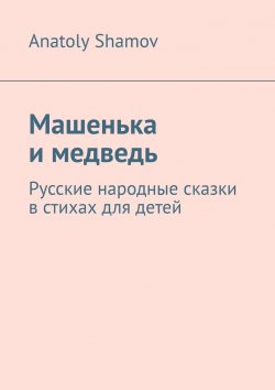 Книга "Машенька и медведь. Русские народные сказки в стихах для детей" – Anatoly Shamov