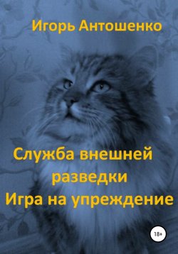 Книга "Служба внешней разведки. Игра на упреждение" – Игорь Антошенко, 2021