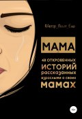 Мама. 48 откровенных историй, рассказанных взрослыми о своих мамах (Автор, пиши еще!, 2021)