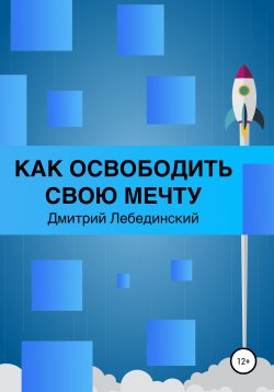 Книга "Как освободить свою мечту" – Дмитрий Лебединский, 2020