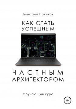 Книга "Как стать успешным частным архитектором. Обучающий курс – 2018–2021" – Дмитрий Новиков, 2021