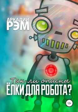 Книга "Так ли опасны ёлки для робота" – Аркадий Рэм, 2021