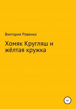 Книга "Хомяк Кругляш и жёлтая кружка" – Виктория Ровенко, 2021