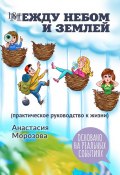 Между небом и землей. (практическое руководство к жизни) (Анастасия Морозова)