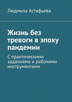 Книга "Жизнь без тревоги в эпоху пандемии. С практическими заданиями и рабочими инструментами" – Людмила Астафьева