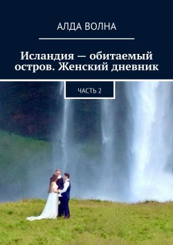 Книга "Исландия – обитаемый остров. Женский дневник. Часть 2" – Алда Волна