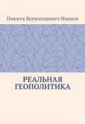 Реальная геополитика. Особенности реализации геополитических замыслов (Никита Иванов)