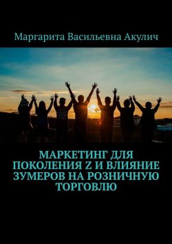 Книга "Маркетинг для поколения Z и влияние зумеров на розничную торговлю" – Маргарита Акулич