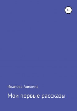 Книга "Мои первые рассказы" – Аделина Иванова, 2021