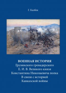 Книга "Военная история Грузинского гренадерского Е. И. В. Великого князя Константина Николаевича полка В связи с историей Кавказской войны" – Георгий Казбек, 1865