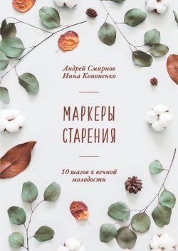 Книга "Маркеры старения / 10 шагов к вечной молодости" – Андрей Смирнов, Инна Кононенко, 2022