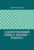 Единственный смысл жизни – работа! (Сергей Иванов)