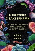 Книга "В постели с бактериями. История, наука и секреты микроскопических существ, о которых не принято говорить" (Айна Парк, 2020)