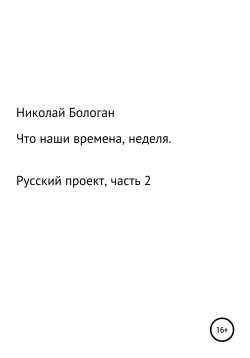 Книга "Что наши времена, неделя. «Русский проект». Часть 2" – Николай Бологан, 2021