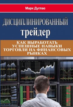 Книга "Дисциплинированный трейдер / Как выработать успешные навыки торговли на финансовых рынках" – Марк Дуглас