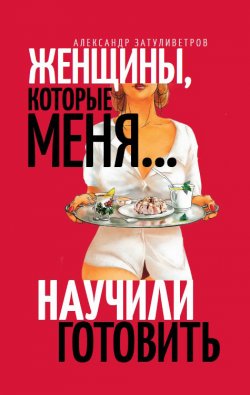 Книга "Женщины, которые меня… научили готовить" – Александр Затуливетров, 2021