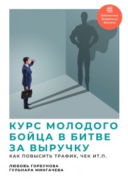 Книга "Курс молодого бойца в битве за выручку. Как повысить трафик, чек и т.п." – Любовь Горбунова, Гульнара Мингачева