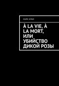 À la vie, à la mort, или Убийство дикой розы (Марк Крам)