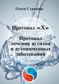 Книга "Протокол «X». Протокол лечения аутизма и аутоиммунных заболеваний" – Олеся Строкова