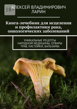 Книга "Книга-лечебник для исцеления и профилактики рака, онкологических заболеваний. Уникальные рецепты народной медицины, отвары трав, настойки, бальзамы" – Алексей Ларин