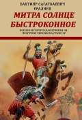 Митра – солнце быстроконное. Военно-историческая хроника на просторах Евразии на стыке эр (Бахтияр Ералиев)