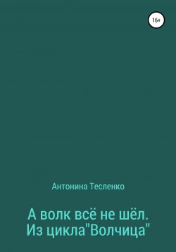 Книга "А волк все не шёл. Из цикла «Волчица»" – Антонина Тесленко, 2022