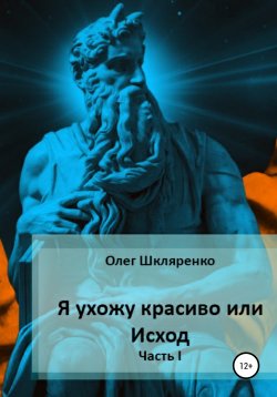 Книга "Я ухожу красиво, или Исход. Часть 1" – Олег Шкляренко, 2021