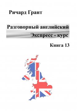 Книга "Разговорный английский. Экспресс-курс. Книга 13" {Разговорный английский. Экспресс-курс} – Ричард Грант, 2022