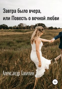 Книга "Завтра было вчера, или Повесть о вечной любви" – Александр Тапилин, 2021