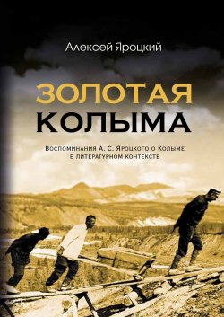 Книга "Золотая Колыма. Воспоминания А. С. Яроцкого о Колыме в литературном контексте" – Алексей Яроцкий