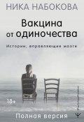 Книга "Вакцина от одиночества. Истории, вправляющие мозги. Полная версия" (Ника Набокова, 2022)