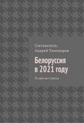 Белоруссия в 2021 году. По данным прессы (Тихомиров Андрей)